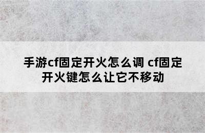 手游cf固定开火怎么调 cf固定开火键怎么让它不移动